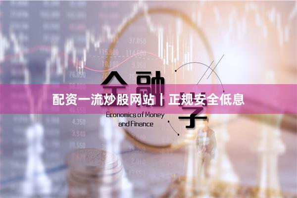 配资一流炒股网站｜正规安全低息