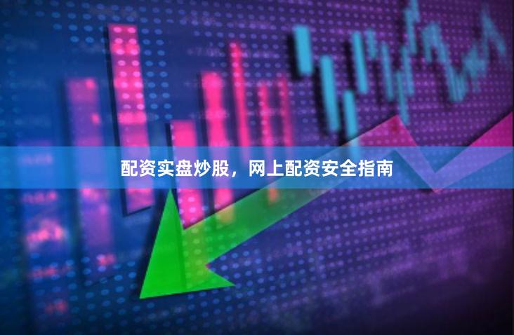 配资实盘炒股，网上配资安全指南