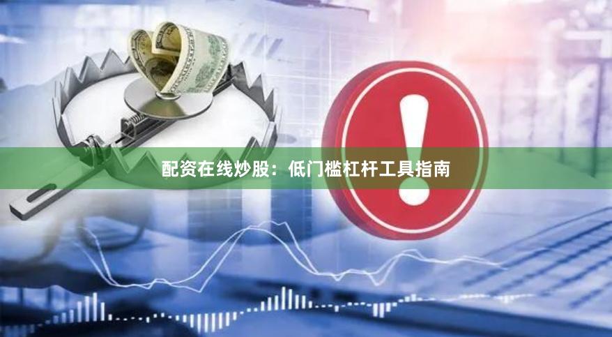 配资在线炒股：低门槛杠杆工具指南
