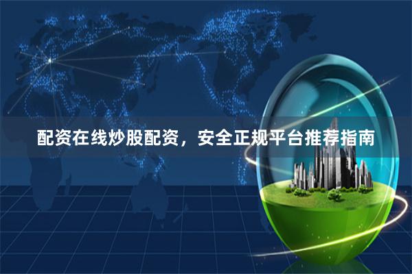 配资在线炒股配资，安全正规平台推荐指南