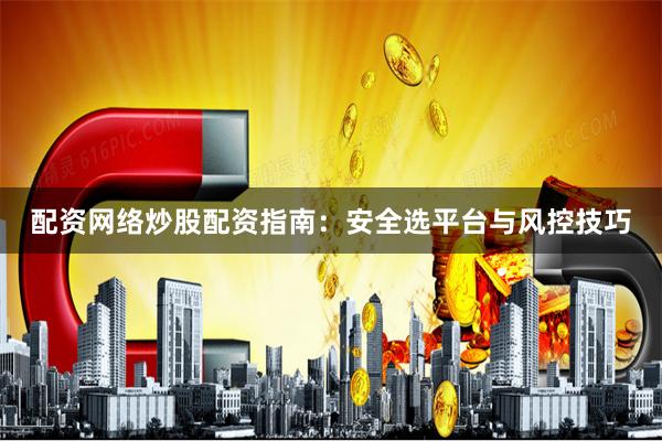 配资网络炒股配资指南:安全选平台与风控技巧