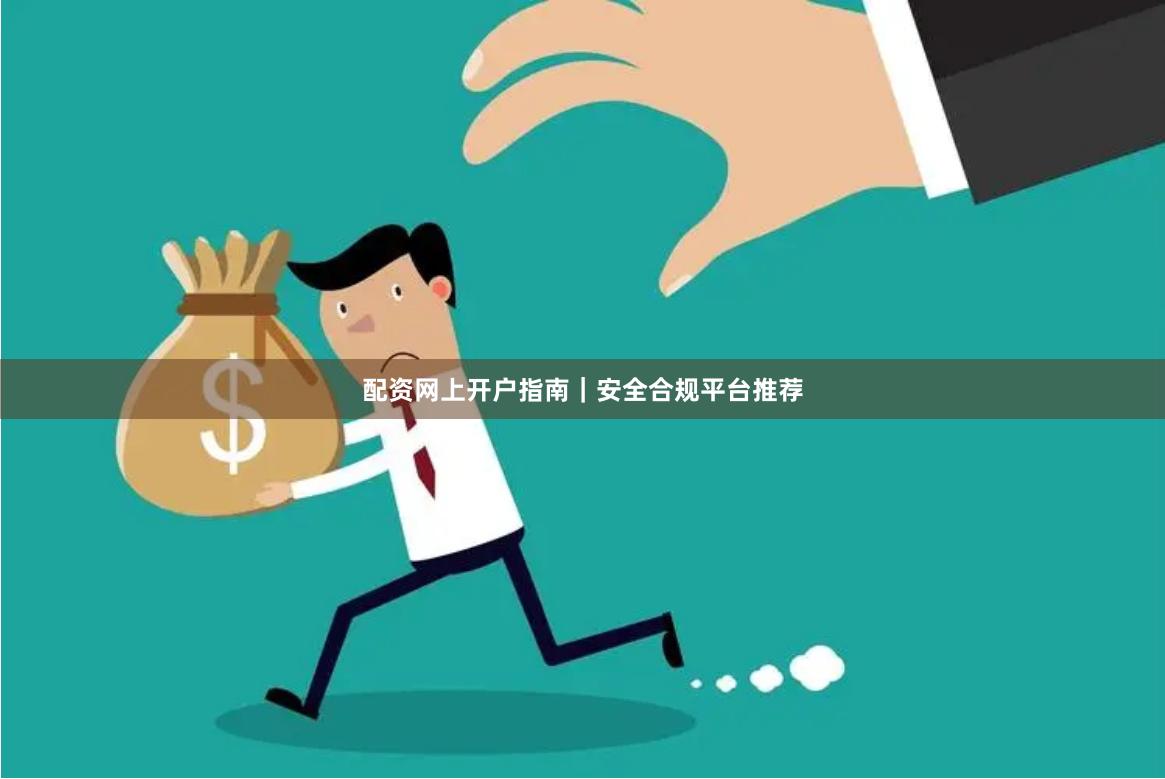配资网上开户指南｜安全合规平台推荐
