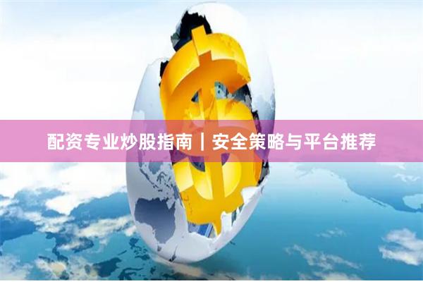 配资专业炒股指南｜安全策略与平台推荐