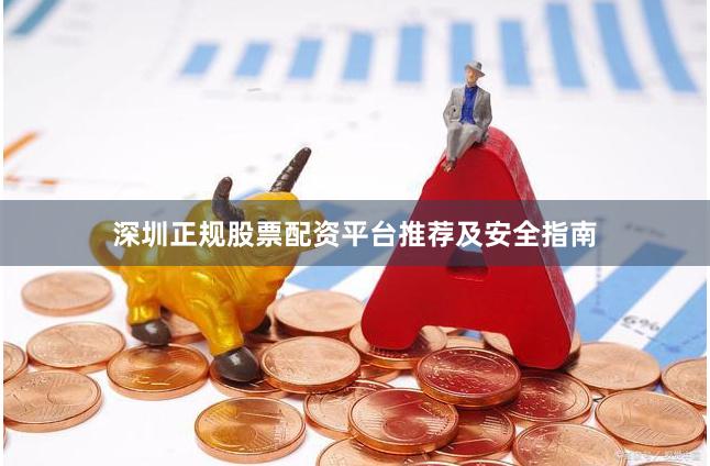 深圳正规股票配资平台推荐及安全指南