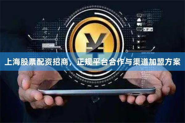 上海股票配资招商，正规平台合作与渠道加盟方案