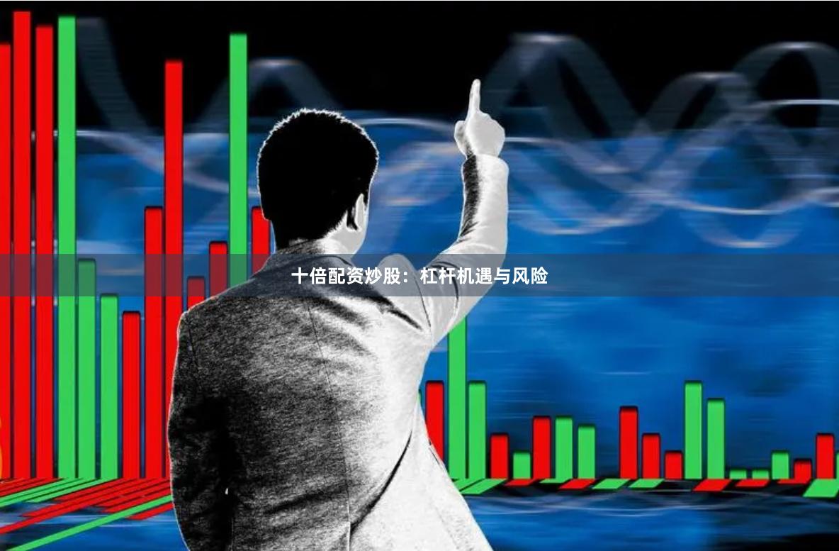 十倍配资炒股：杠杆机遇与风险