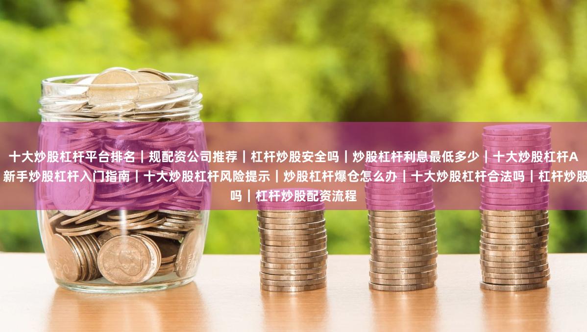 十大炒股杠杆平台排名｜规配资公司推荐｜杠杆炒股安全吗｜炒股杠杆利息最低多少｜十大炒股杠杆APP测评｜新手炒股杠杆入门指南｜十大炒股杠杆风险提示｜炒股杠杆爆仓怎么办｜十大炒股杠杆合法吗｜杠杆炒股配资流程