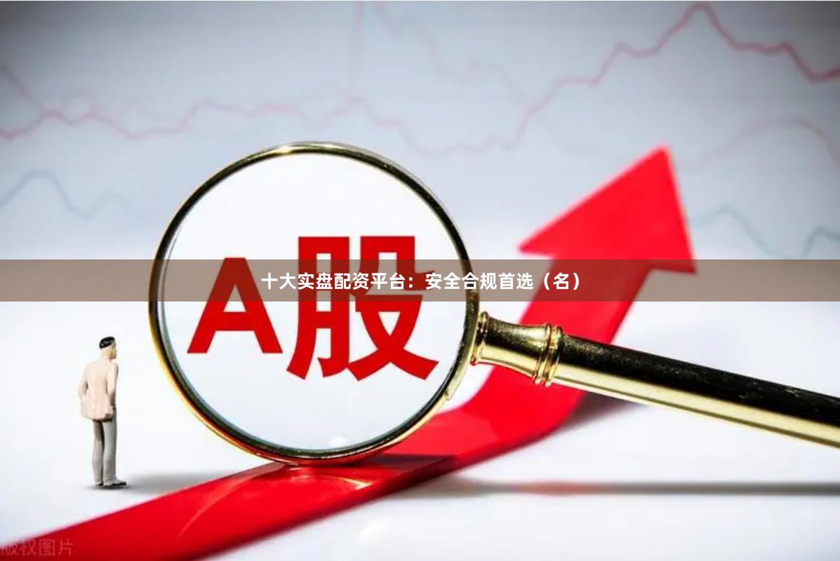 十大实盘配资平台：安全合规首选（名）
