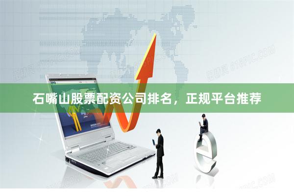 石嘴山股票配资公司排名，正规平台推荐