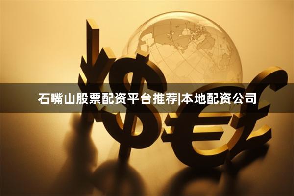 石嘴山股票配资平台推荐|本地配资公司