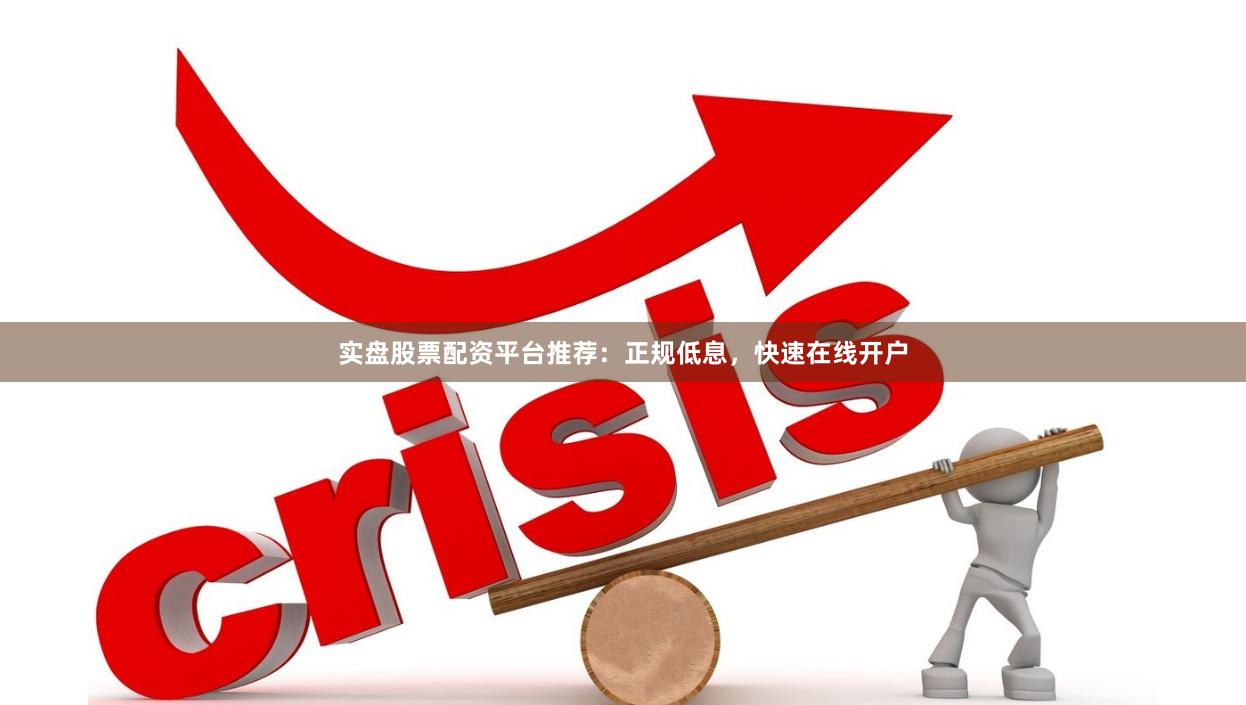 实盘股票配资平台推荐：正规低息，快速在线开户