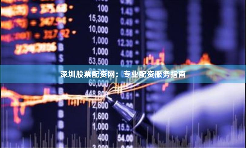 深圳股票配资网：专业配资服务指南