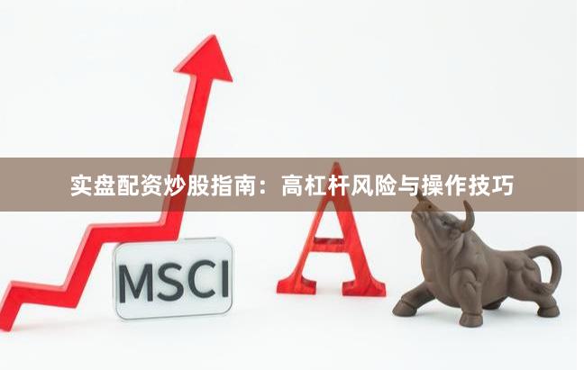 实盘配资炒股指南：高杠杆风险与操作技巧