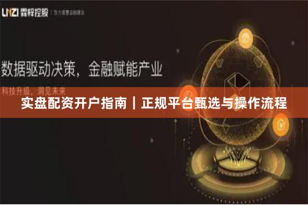 实盘配资开户指南｜正规平台甄选与操作流程