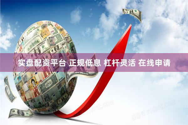 实盘配资平台 正规低息 杠杆灵活 在线申请