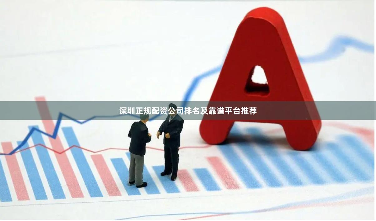 深圳正规配资公司排名及靠谱平台推荐