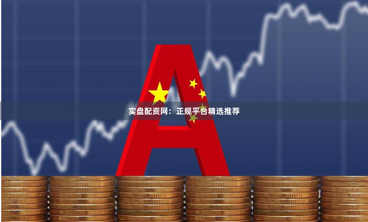 实盘配资网：正规平台精选推荐