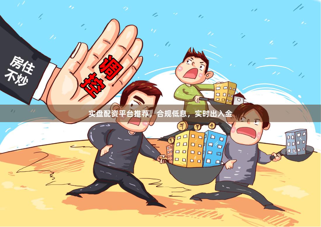 实盘配资平台推荐，合规低息，实时出入金