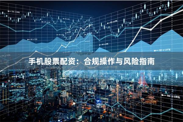 手机股票配资：合规操作与风险指南