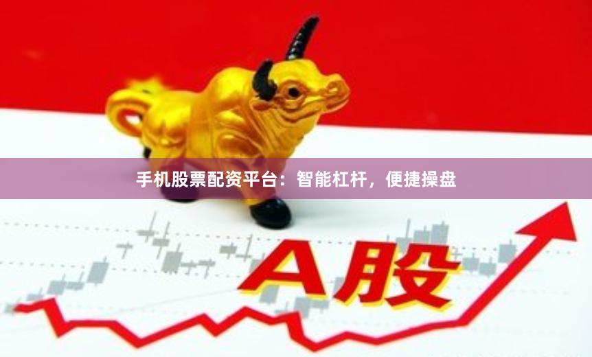 手机股票配资平台：智能杠杆，便捷操盘