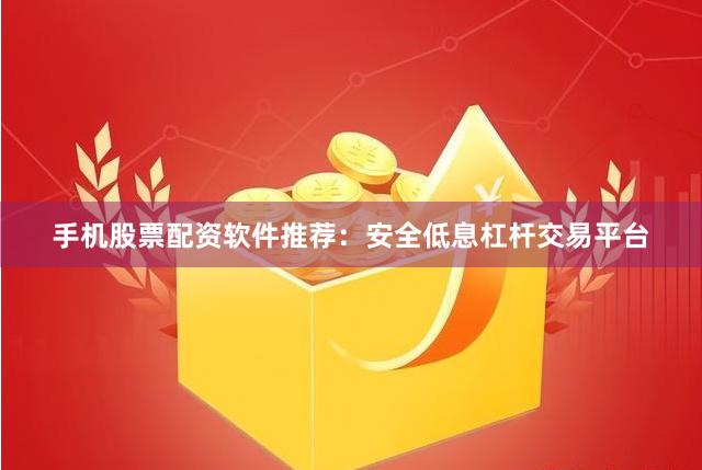 手机股票配资软件推荐：安全低息杠杆交易平台