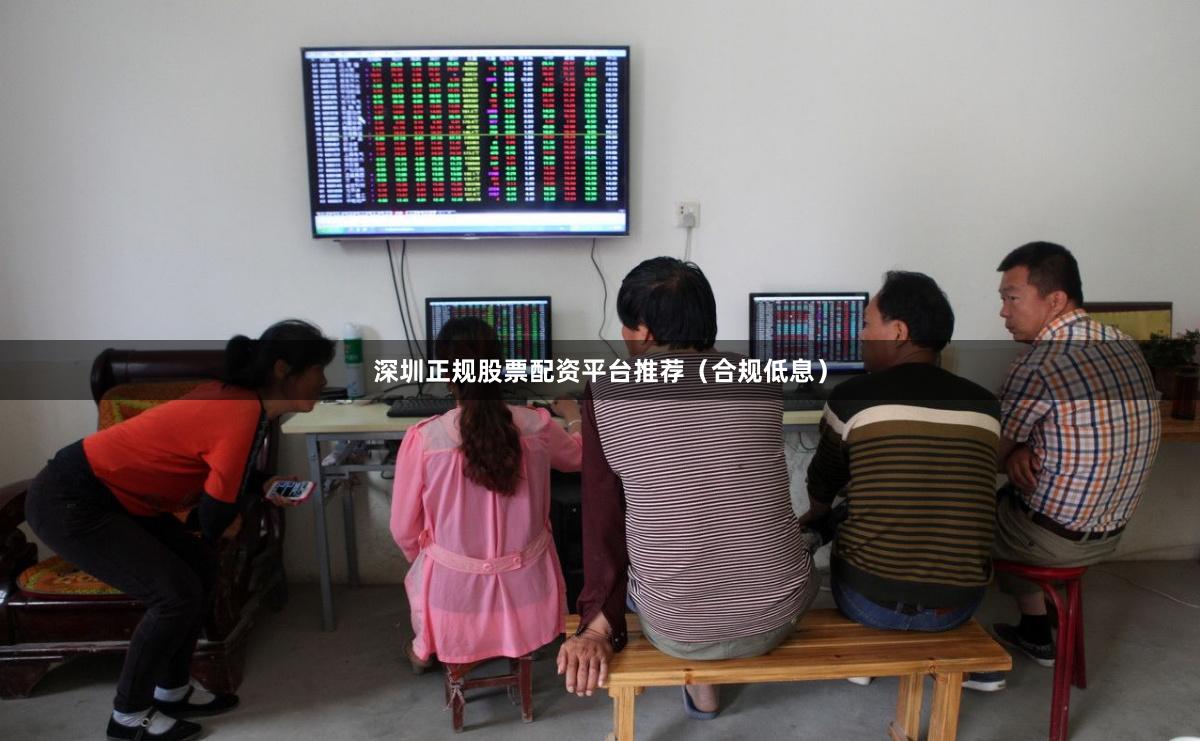 深圳正规股票配资平台推荐(合规低息)