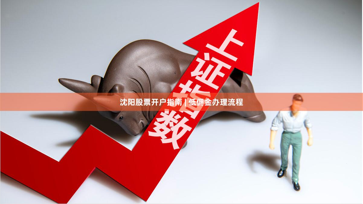 沈阳股票开户指南 | 低佣金办理流程