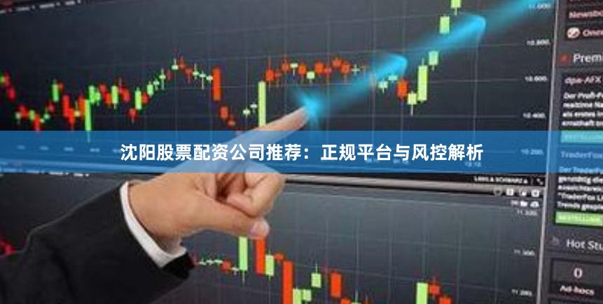 沈阳股票配资公司推荐：正规平台与风控解析