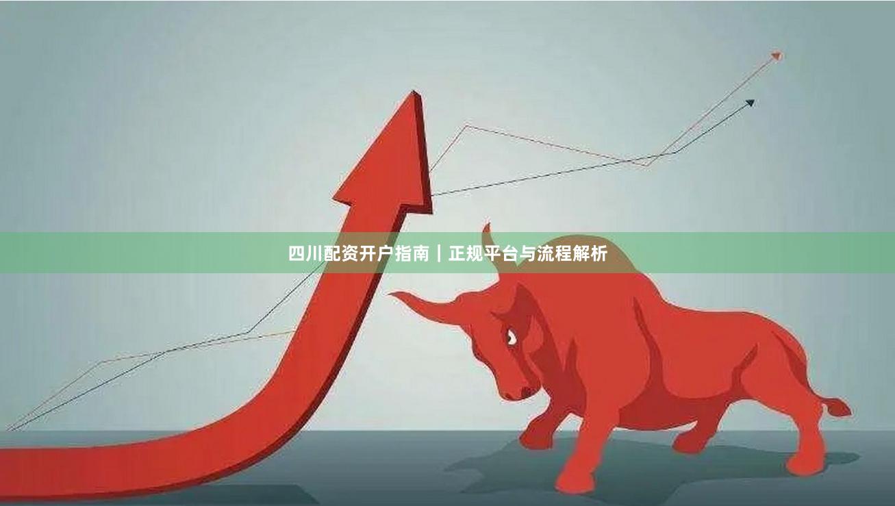 四川配资开户指南｜正规平台与流程解析