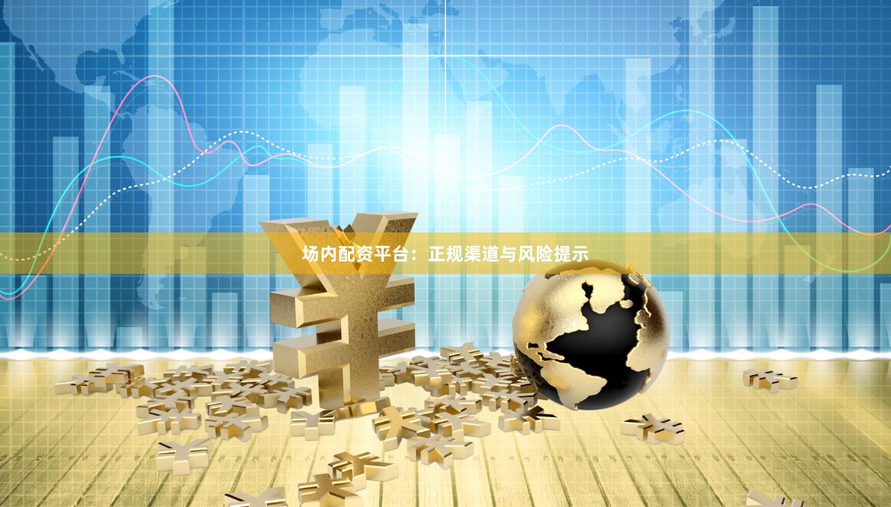 场内配资平台：正规渠道与风险提示