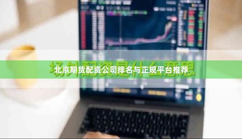 北京期货配资公司排名与正规平台推荐